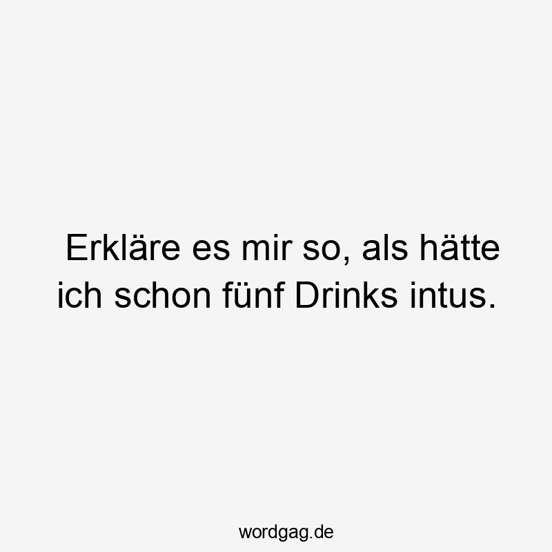 Lustige Sprüche: Alkohol - Erkläre es mir so, als hätte ich schon fünf Drinks intus.