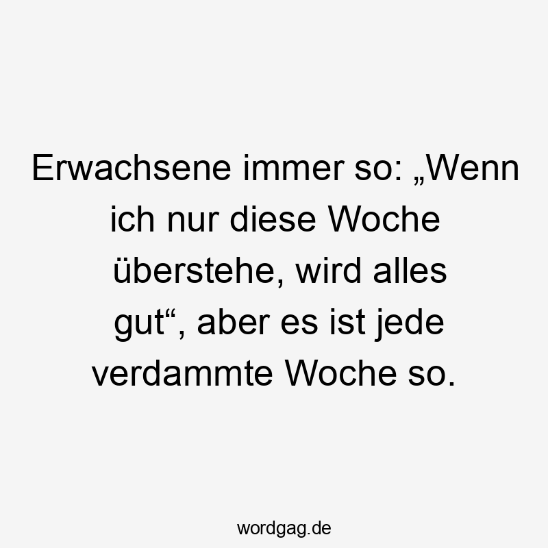 Lustige Sprüche: So - Erwachsene immer so: „Wenn ich nur diese Woche überstehe, wird alles gut“, aber es ist jede verdammte Woche so.