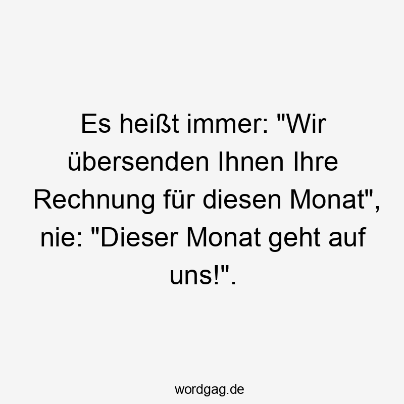 Lustige Sprüche: geht - Es heißt immer: „Wir übersenden Ihnen Ihre Rechnung für diesen Monat“, nie: „Dieser Monat geht auf uns!“.