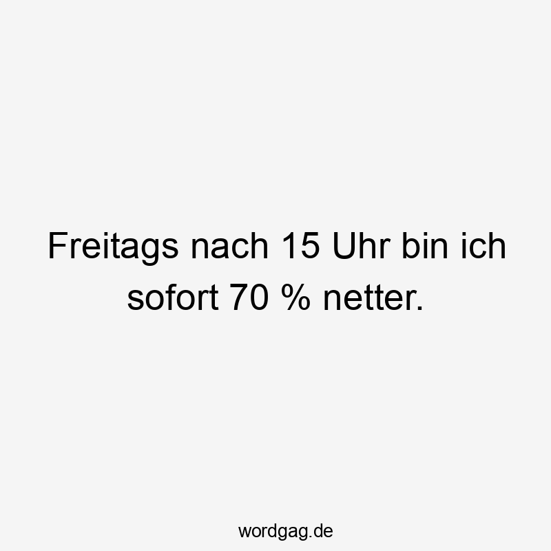 Lustige 70 Sprüche - Freitags nach 15 Uhr bin ich sofort 70 % netter.