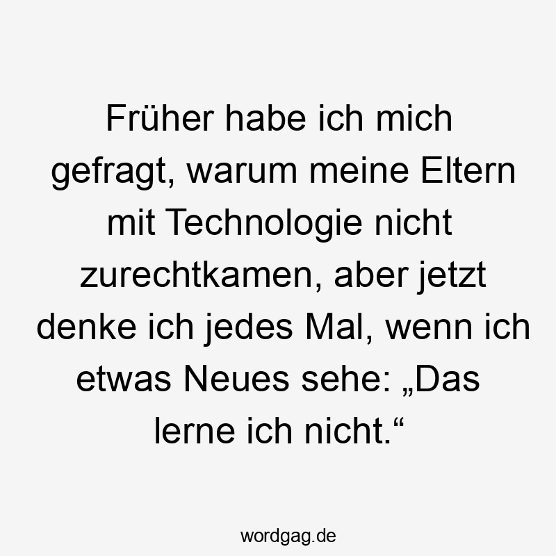 Lustige Sprüche: etwas - Früher habe ich mich gefragt, warum meine Eltern mit Technologie nicht zurechtkamen, aber jetzt denke ich jedes Mal, wenn ich etwas Neues sehe: „Das lerne ich nicht.“