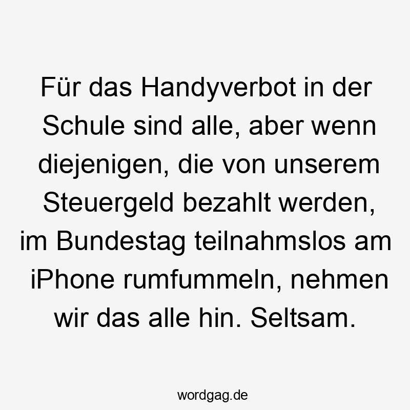 15 Lustige iPhone Sprüche - Für das Handyverbot in der Schule sind alle, aber wenn diejenigen, die von unserem Steuergeld bezahlt werden, im Bundestag teilnahmslos am iPhone rumfummeln, nehmen wir das alle hin. Seltsam.