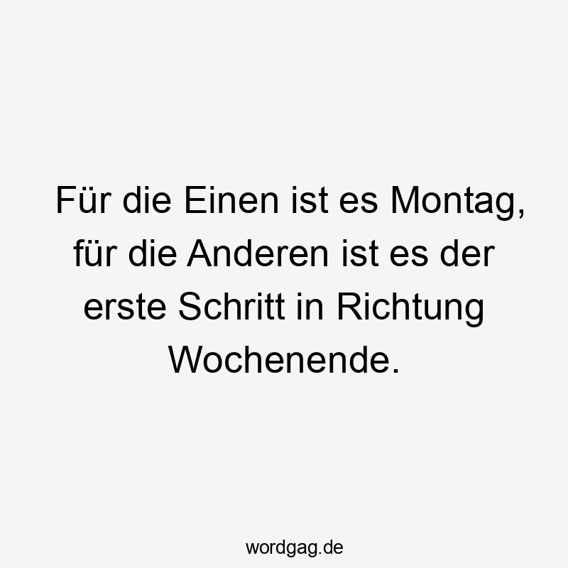 Lustige Schritt Sprüche - Für die Einen ist es Montag, für die Anderen ist es der erste Schritt in Richtung Wochenende.