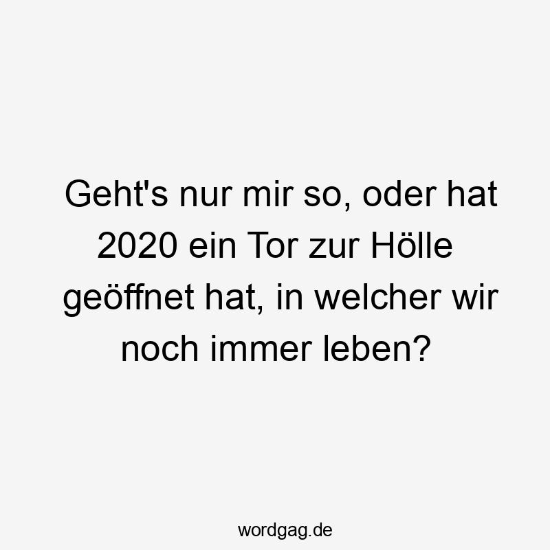 Lustige 1094 Lustige immer Sprüche Sprüche - Geht’s nur mir so, oder hat 2020 ein Tor zur Hölle geöffnet hat, in welcher wir noch immer leben?