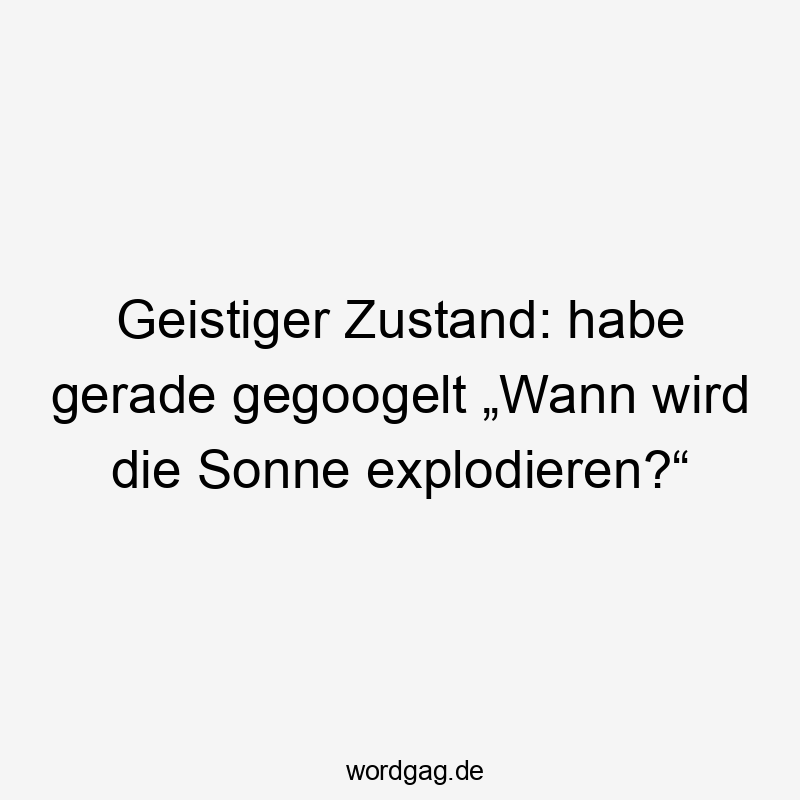 Geistiger Zustand: habe gerade gegoogelt „Wann wird die Sonne explodieren?“