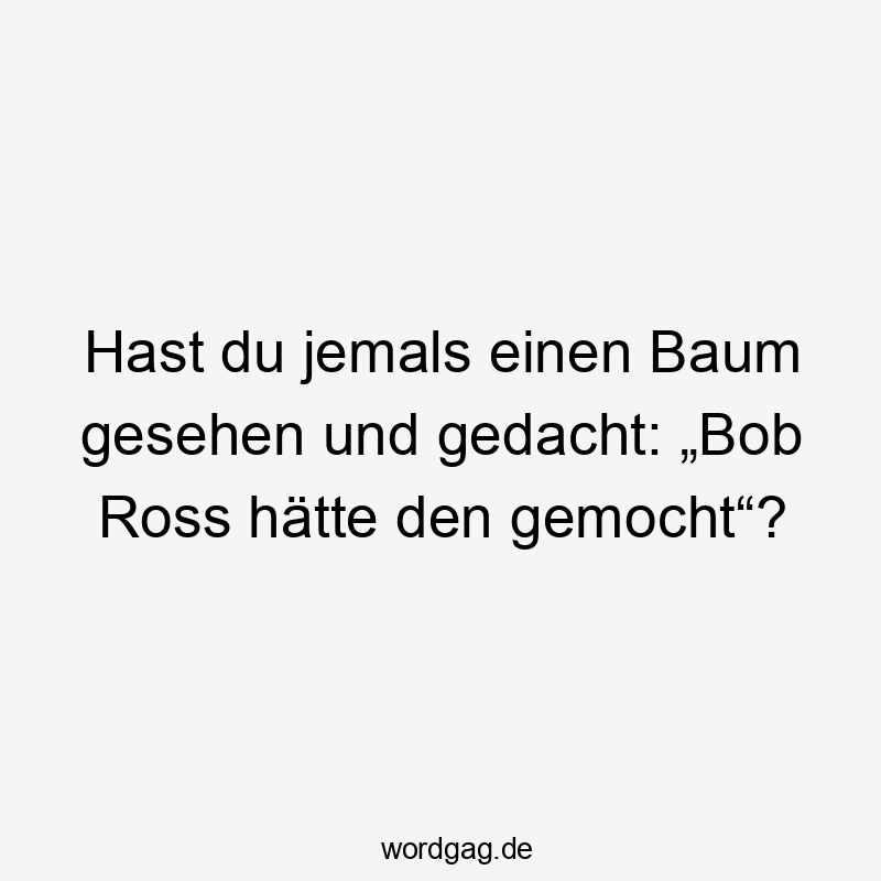 Lustige Sprüche: Natur - Hast du jemals einen Baum gesehen und gedacht: „Bob Ross hätte den gemocht“?