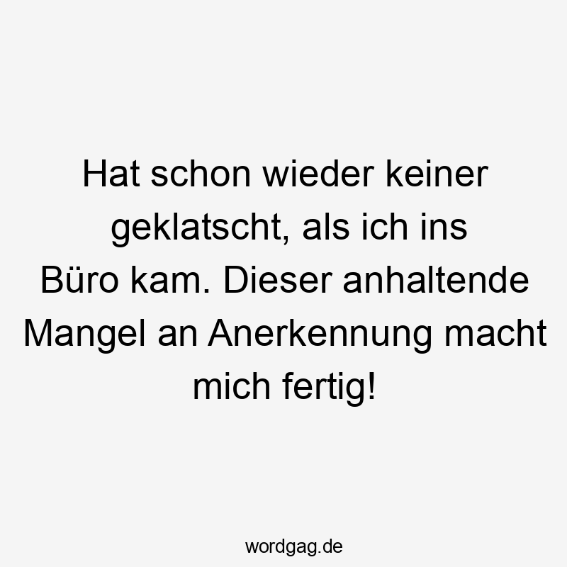 Lustige Mangel Sprüche - Hat schon wieder keiner geklatscht, als ich ins Büro kam. Dieser anhaltende Mangel an Anerkennung macht mich fertig!