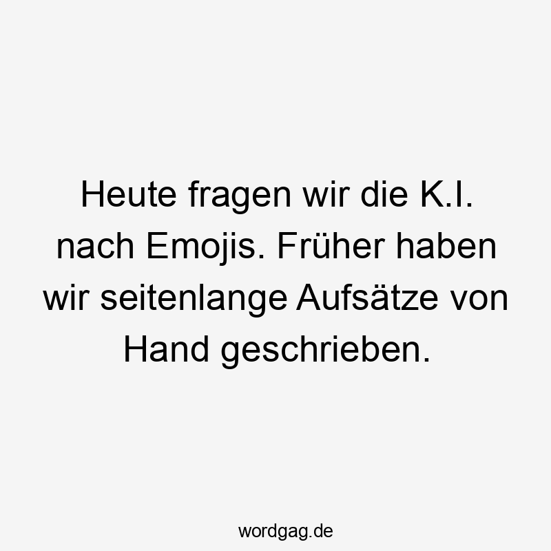 Lustige Sprüche: Fragen - Heute fragen wir die K.I. nach Emojis. Früher haben wir seitenlange Aufsätze von Hand geschrieben.