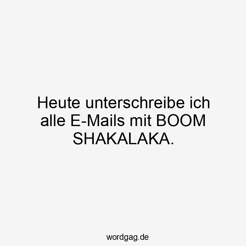 Lustige Sprüche: Heute - Heute unterschreibe ich alle E-Mails mit BOOM SHAKALAKA.