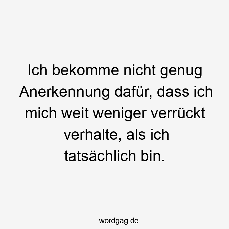 Lustige Sprüche: Anerkennung - Ich bekomme nicht genug Anerkennung dafür, dass ich mich weit weniger verrückt verhalte, als ich tatsächlich bin.