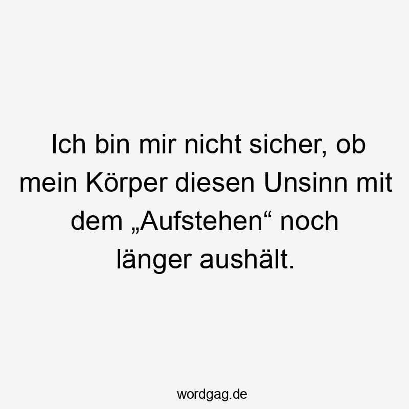 Lustige sicher Sprüche - Ich bin mir nicht sicher, ob mein Körper diesen Unsinn mit dem „Aufstehen“ noch länger aushält.