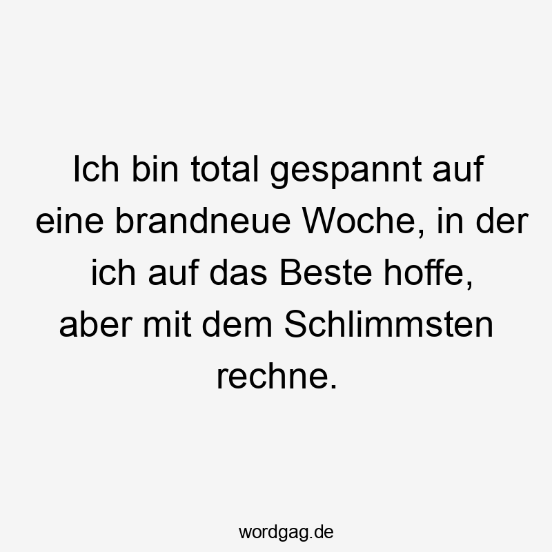 Ich bin total gespannt auf eine brandneue Woche, in der ich auf das Beste hoffe, aber mit dem Schlimmsten rechne.