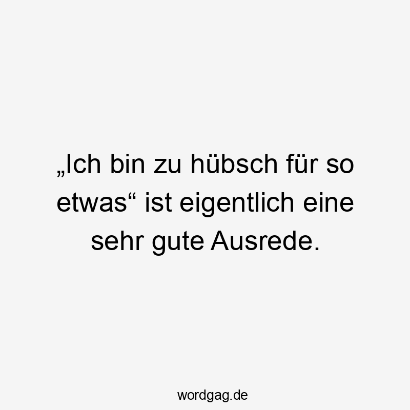 Lustige Sprüche: etwas - „Ich bin zu hübsch für so etwas“ ist eigentlich eine sehr gute Ausrede.
