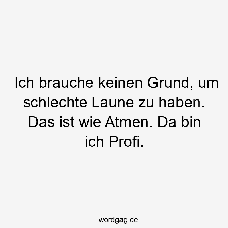 da - Ich brauche keinen Grund, um schlechte Laune zu haben. Das ist wie Atmen. Da bin ich Profi.