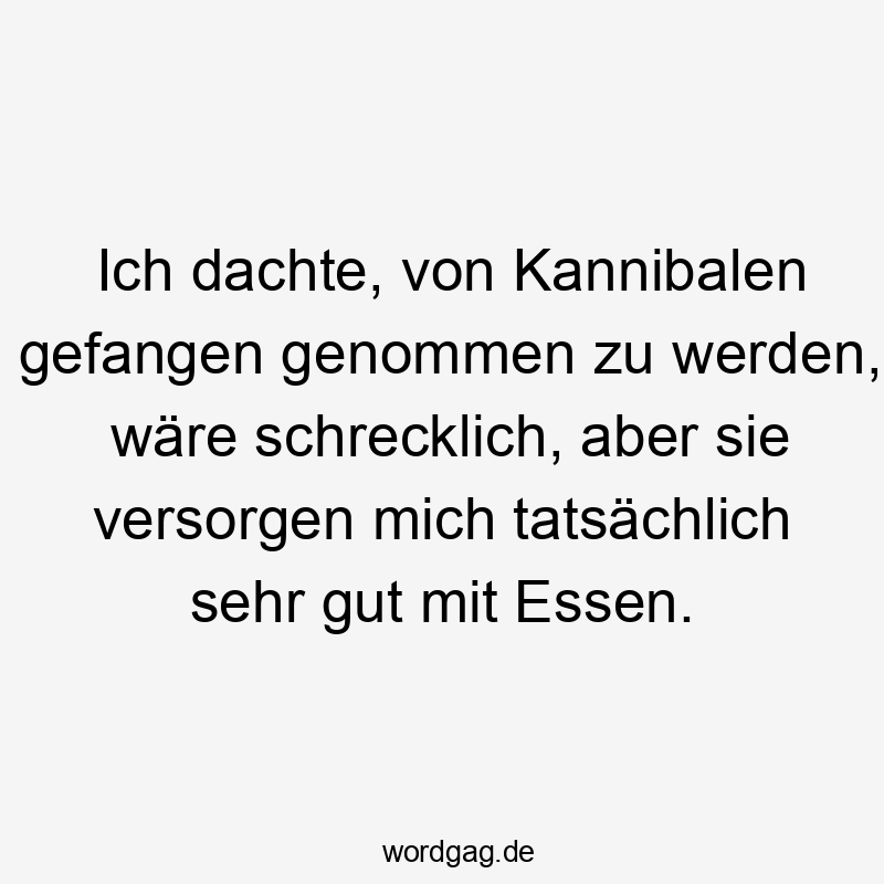 Essen - Ich dachte, von Kannibalen gefangen genommen zu werden, wäre schrecklich, aber sie versorgen mich tatsächlich sehr gut mit Essen.