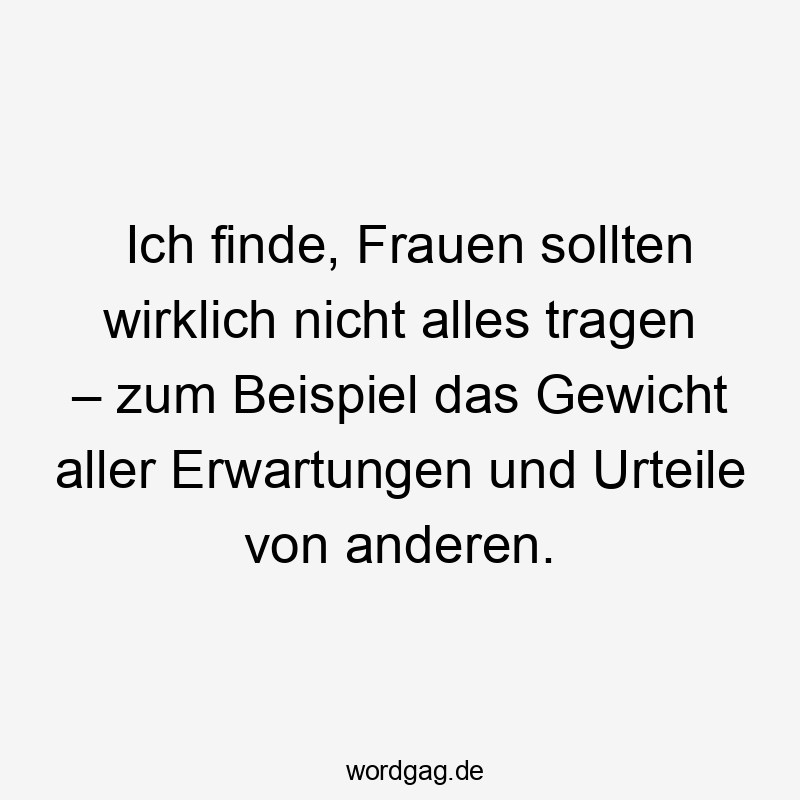 Frauen - Ich finde, Frauen sollten wirklich nicht alles tragen – zum Beispiel das Gewicht aller Erwartungen und Urteile von anderen.