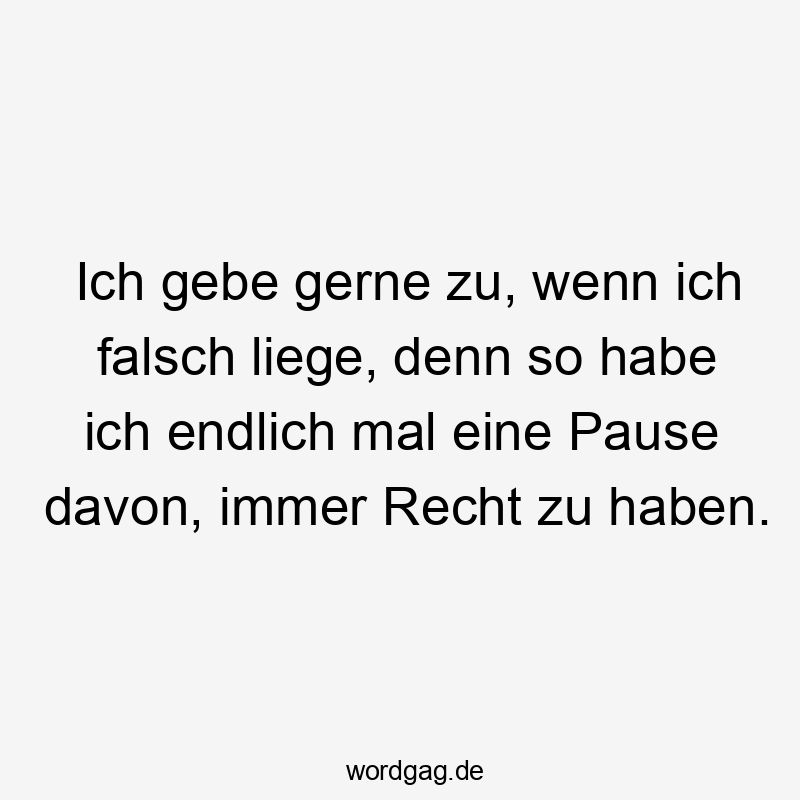 Ich gebe gerne zu, wenn ich falsch liege, denn so habe ich endlich mal eine Pause davon, immer Recht zu haben.