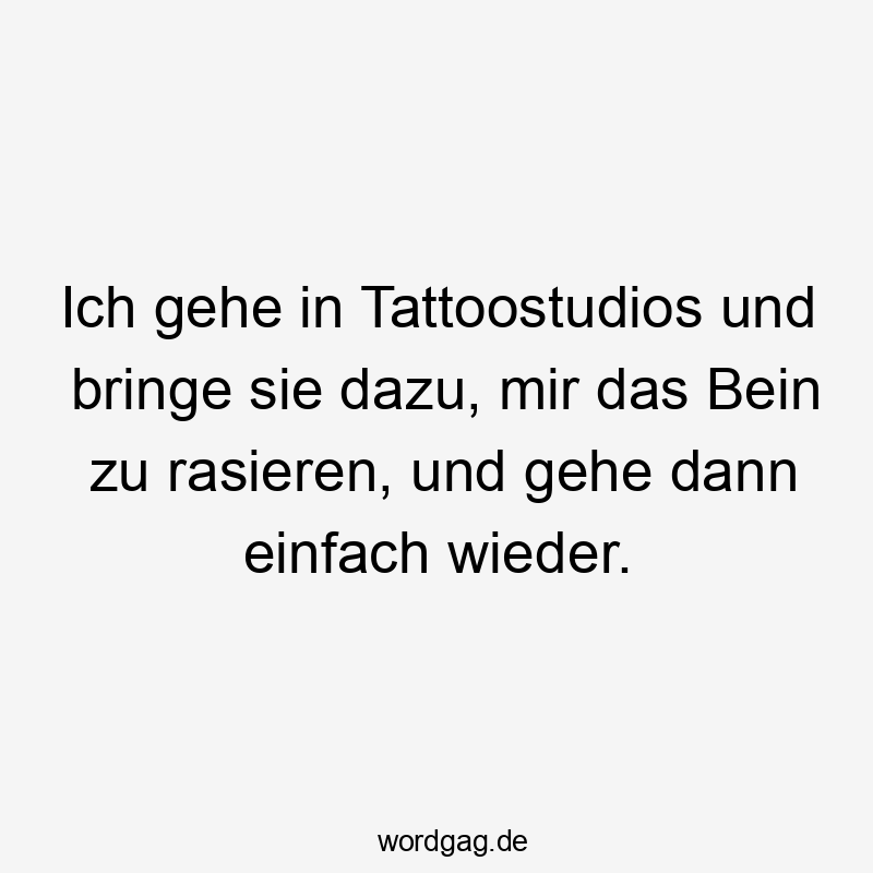 Lustige Rasieren Sprüche - Ich gehe in Tattoostudios und bringe sie dazu, mir das Bein zu rasieren, und gehe dann einfach wieder.