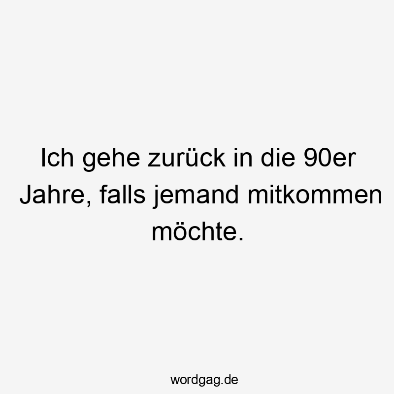 Lustige Sprüche: jemand - Ich gehe zurück in die 90er Jahre, falls jemand mitkommen möchte.