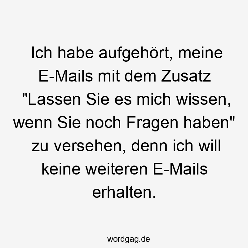 Lustige Sprüche: Fragen - Ich habe aufgehört, meine E-Mails mit dem Zusatz „Lassen Sie es mich wissen, wenn Sie noch Fragen haben“ zu versehen, denn ich will keine weiteren E-Mails erhalten.