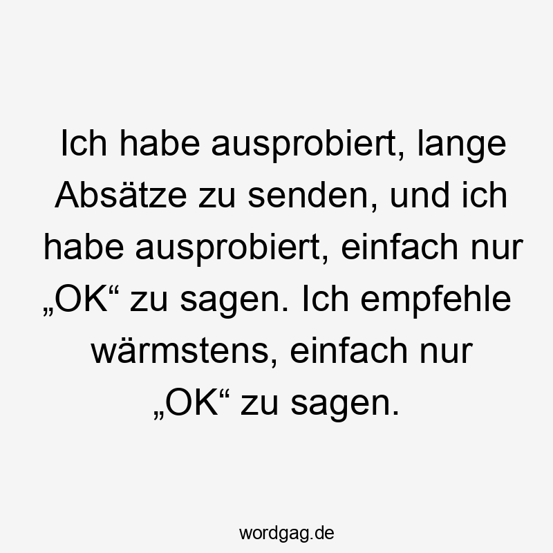 Ich habe ausprobiert, lange Absätze zu senden, und ich habe ausprobiert, einfach nur „OK“ zu sagen. Ich empfehle wärmstens, einfach nur „OK“ zu sagen.