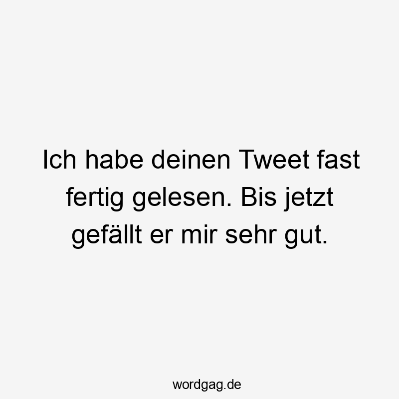 Lustige Sprüche: Lesen - Ich habe deinen Tweet fast fertig gelesen. Bis jetzt gefällt er mir sehr gut.