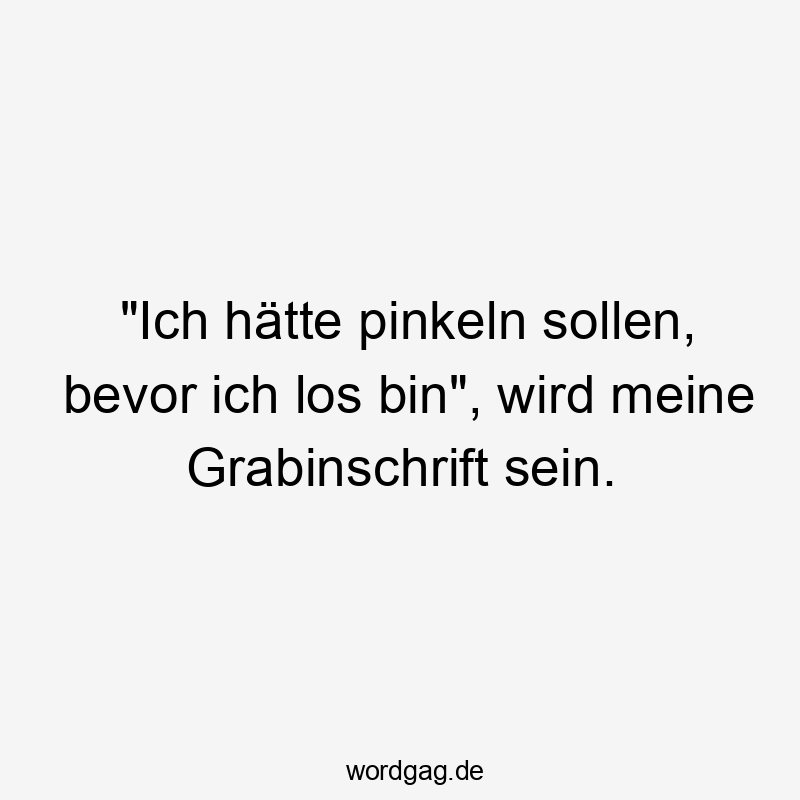 Lustige Sprüche: los - „Ich hätte pinkeln sollen, bevor ich los bin“, wird meine Grabinschrift sein.