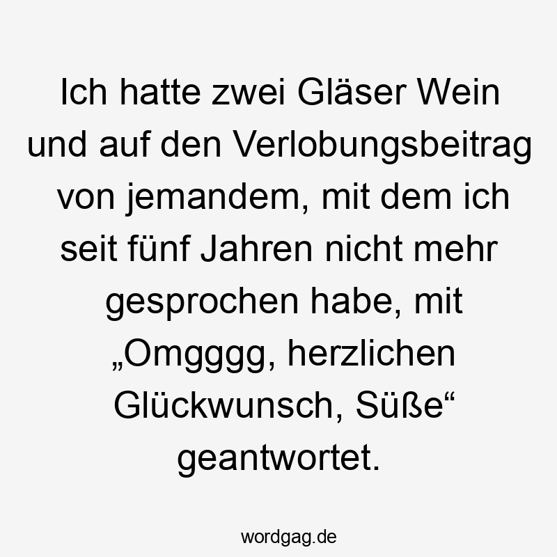 Ich hatte zwei Gläser Wein und auf den Verlobungsbeitrag von jemandem, mit dem ich seit fünf Jahren nicht mehr gesprochen habe, mit „Omgggg, herzlichen Glückwunsch, Süße“ geantwortet.