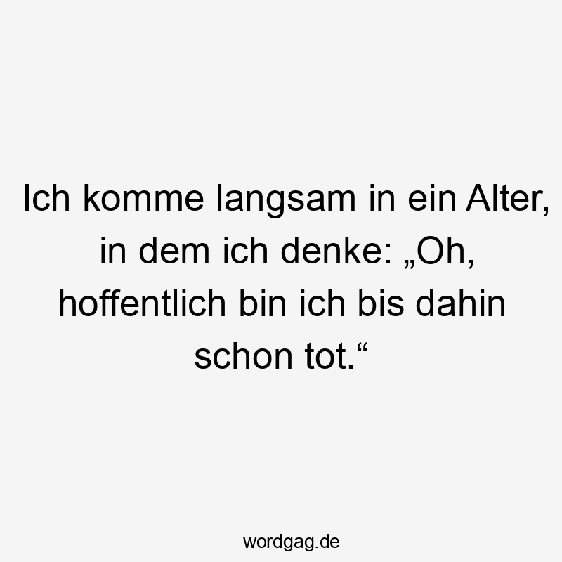 Ich komme langsam in ein Alter, in dem ich denke: „Oh, hoffentlich bin ich bis dahin schon tot.“