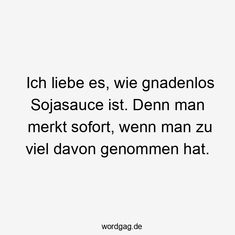 Lustige 75 Lustige sofort Sprüche Sprüche - Ich liebe es, wie gnadenlos Sojasauce ist. Denn man merkt sofort, wenn man zu viel davon genommen hat.