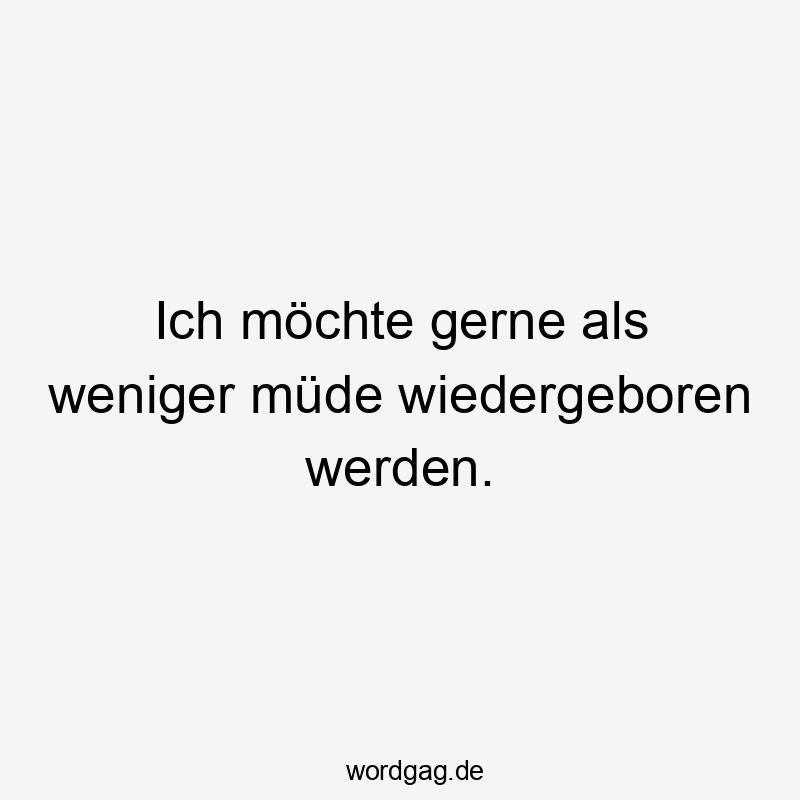 Ich möchte gerne als weniger müde wiedergeboren werden.