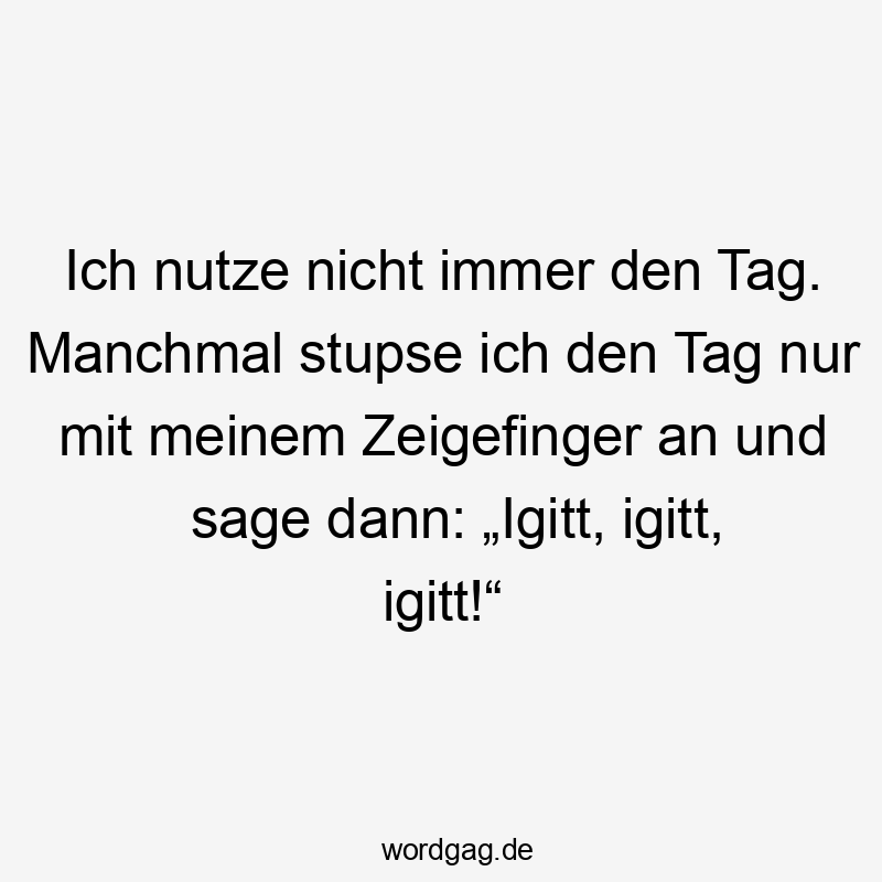 manchmal - Ich nutze nicht immer den Tag. Manchmal stupse ich den Tag nur mit meinem Zeigefinger an und sage dann: „Igitt, igitt, igitt!“