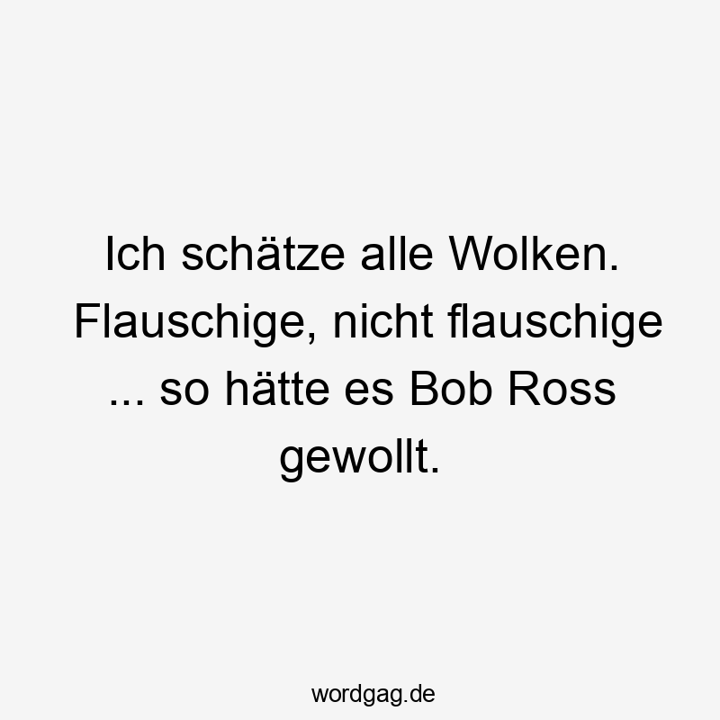 Ich schätze alle Wolken. Flauschige, nicht flauschige … so hätte es Bob Ross gewollt.