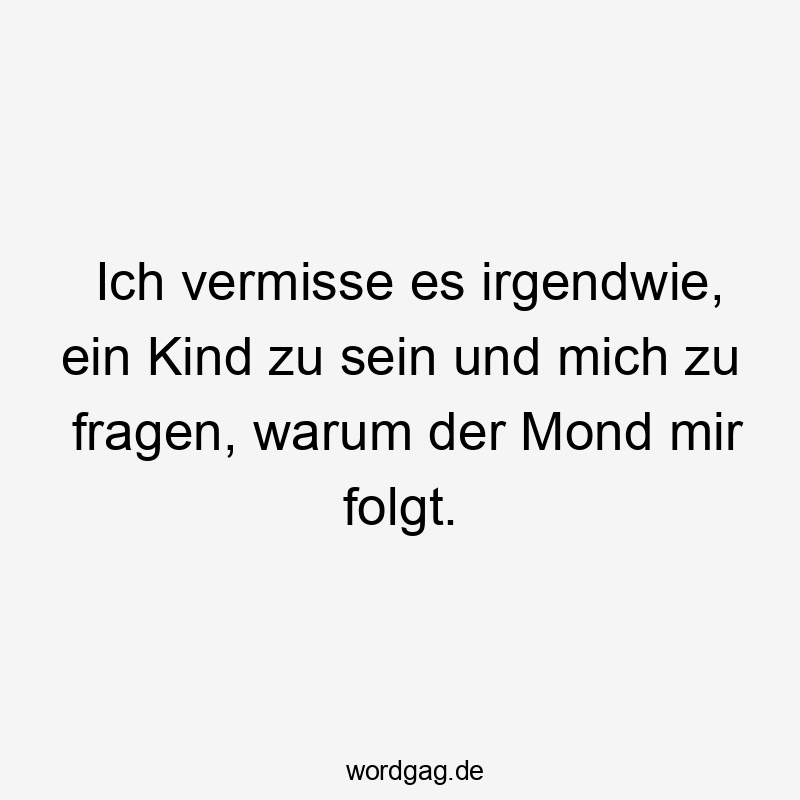 Ich vermisse es irgendwie, ein Kind zu sein und mich zu fragen, warum der Mond mir folgt.