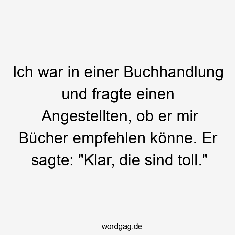 Ich war in einer Buchhandlung und fragte einen Angestellten, ob er mir Bücher empfehlen könne. Er sagte: „Klar, die sind toll.“