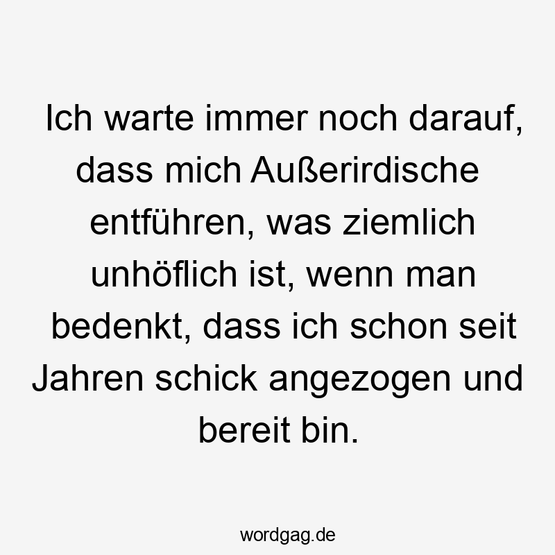 Ich warte immer noch darauf, dass mich Außerirdische entführen, was ziemlich unhöflich ist, wenn man bedenkt, dass ich schon seit Jahren schick angezogen und bereit bin.