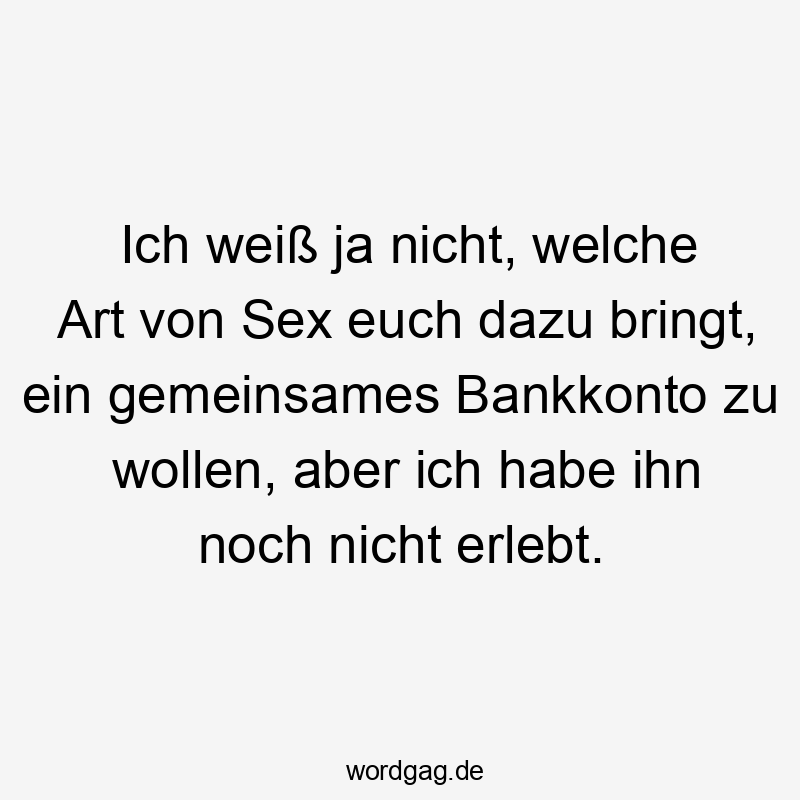 Lustige Sprüche: Geld - Ich weiß ja nicht, welche Art von Sex euch dazu bringt, ein gemeinsames Bankkonto zu wollen, aber ich habe ihn noch nicht erlebt.