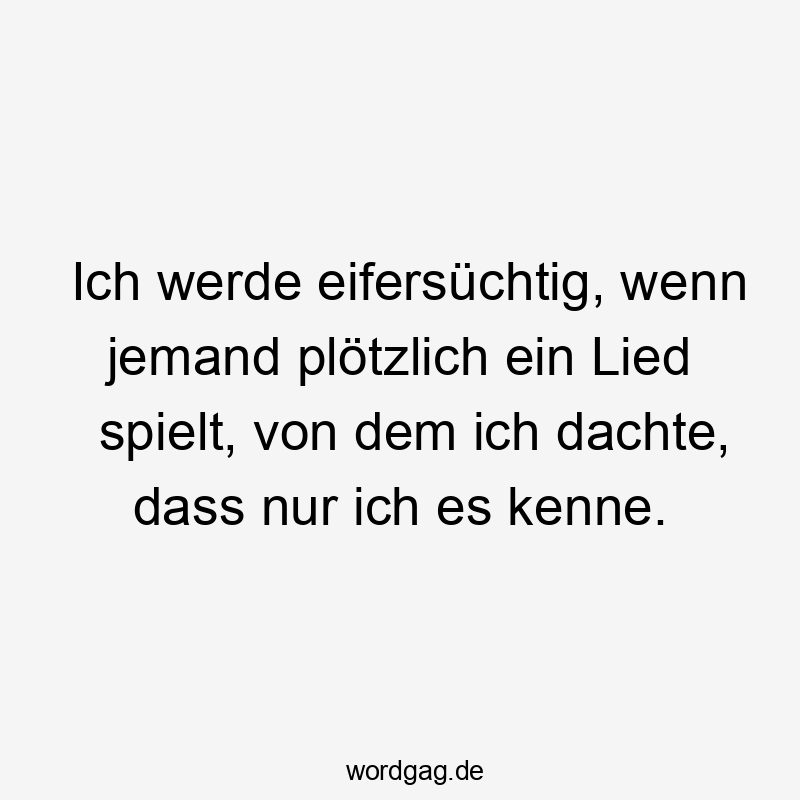 Lustige Sprüche: Musik - Ich werde eifersüchtig, wenn jemand plötzlich ein Lied spielt, von dem ich dachte, dass nur ich es kenne.