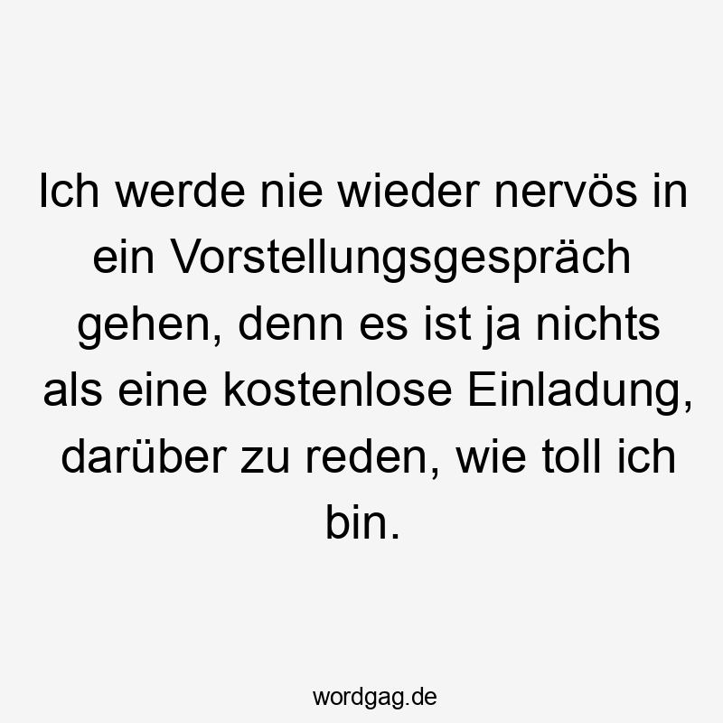 Lustige Sprüche: Ja - Ich werde nie wieder nervös in ein Vorstellungsgespräch gehen, denn es ist ja nichts als eine kostenlose Einladung, darüber zu reden, wie toll ich bin.
