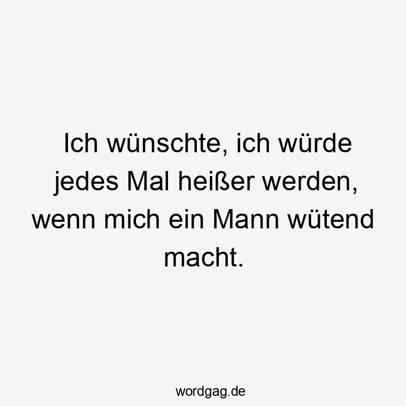 Lustige wütend Sprüche - Ich wünschte, ich würde jedes Mal heißer werden, wenn mich ein Mann wütend macht.