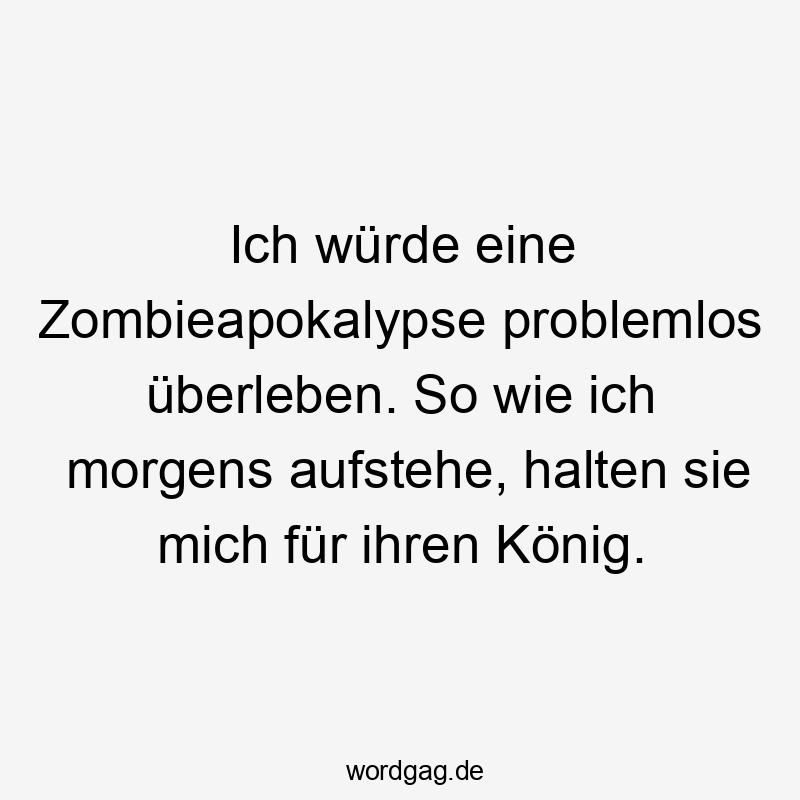 11 Lustige König Sprüche - Ich würde eine Zombieapokalypse problemlos überleben. So wie ich morgens aufstehe, halten sie mich für ihren König.