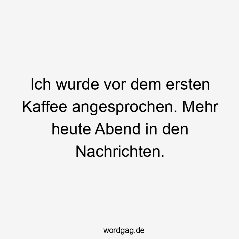 Ich wurde vor dem ersten Kaffee angesprochen. Mehr heute Abend in den Nachrichten.