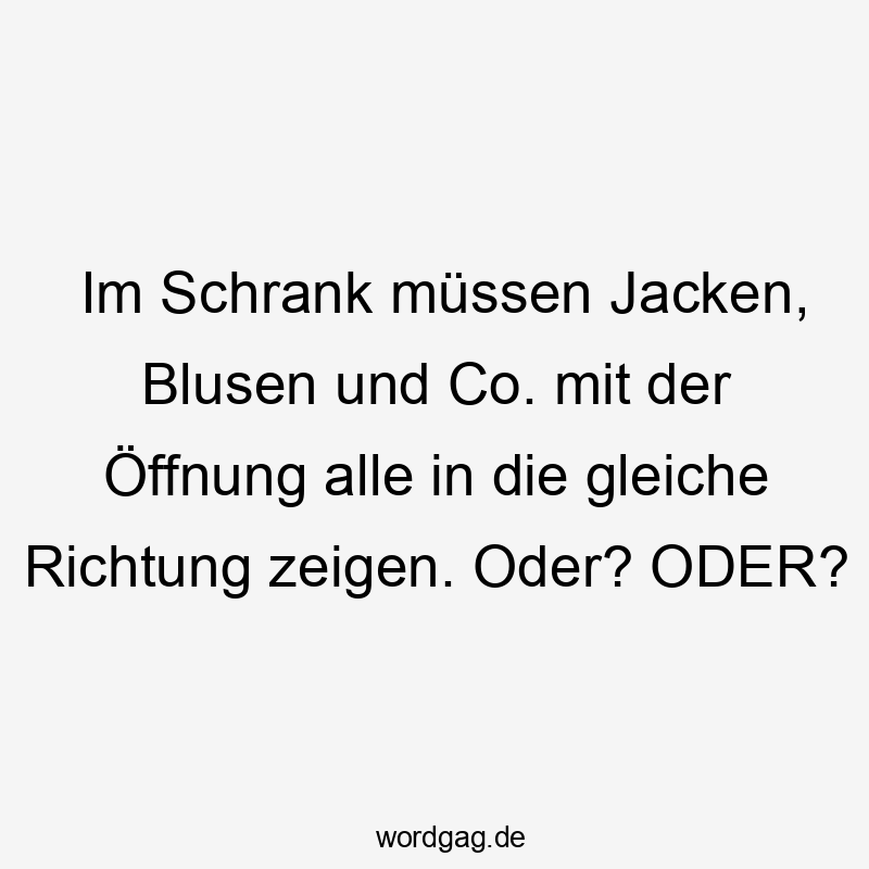 Lustige Sprüche: Frage - Im Schrank müssen Jacken, Blusen und Co. mit der Öffnung alle in die gleiche Richtung zeigen. Oder? ODER?