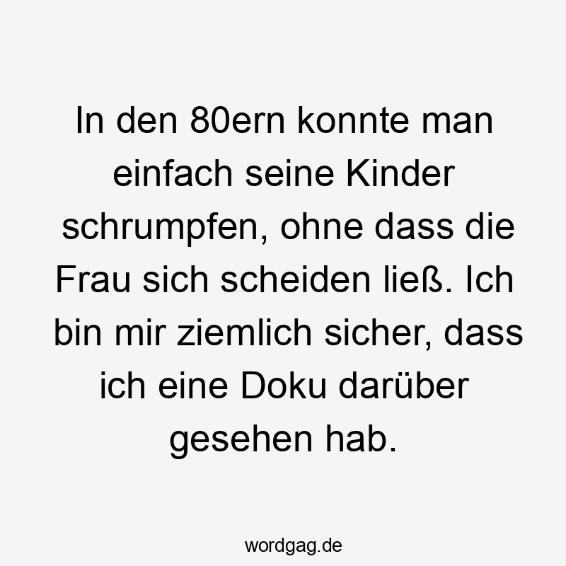 Lustige Sprüche: einfach - In den 80ern konnte man einfach seine Kinder schrumpfen, ohne dass die Frau sich scheiden ließ. Ich bin mir ziemlich sicher, dass ich eine Doku darüber gesehen hab.