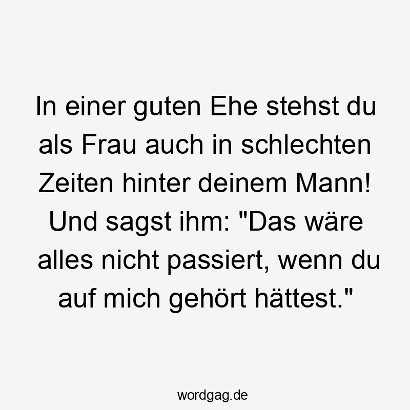 In einer guten Ehe stehst du als Frau auch in schlechten Zeiten hinter deinem Mann! Und sagst ihm: „Das wäre alles nicht passiert, wenn du auf mich gehört hättest.“