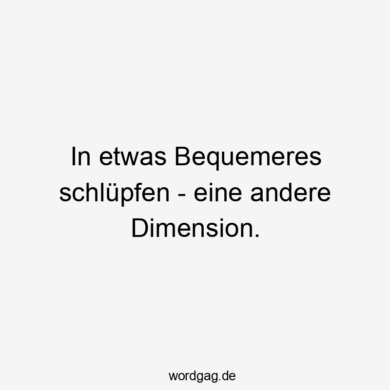 Lustige Sprüche: Andere - In etwas Bequemeres schlüpfen – eine andere Dimension.