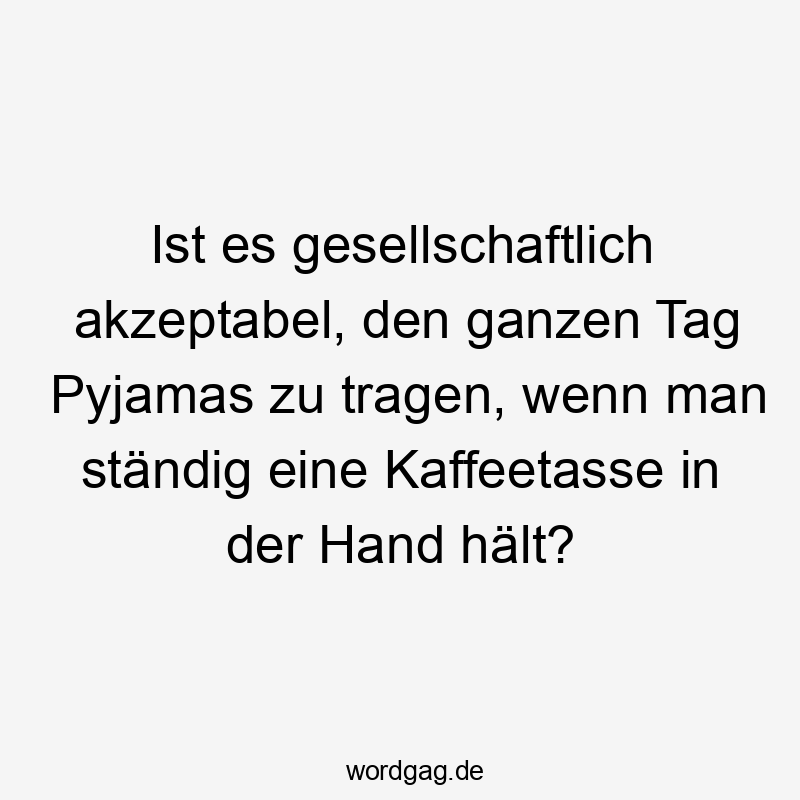 Lustige ständig Sprüche - Ist es gesellschaftlich akzeptabel, den ganzen Tag Pyjamas zu tragen, wenn man ständig eine Kaffeetasse in der Hand hält?
