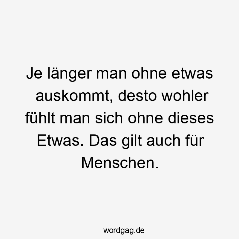 Je länger man ohne etwas auskommt, desto wohler fühlt man sich ohne dieses Etwas. Das gilt auch für Menschen.