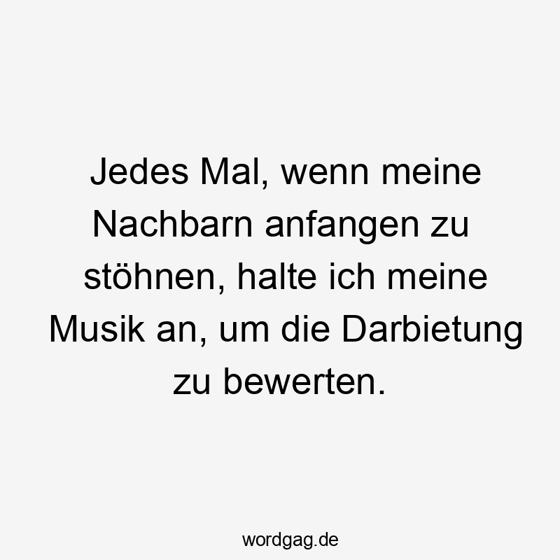 Lustige Sprüche: Musik - Jedes Mal, wenn meine Nachbarn anfangen zu stöhnen, halte ich meine Musik an, um die Darbietung zu bewerten.