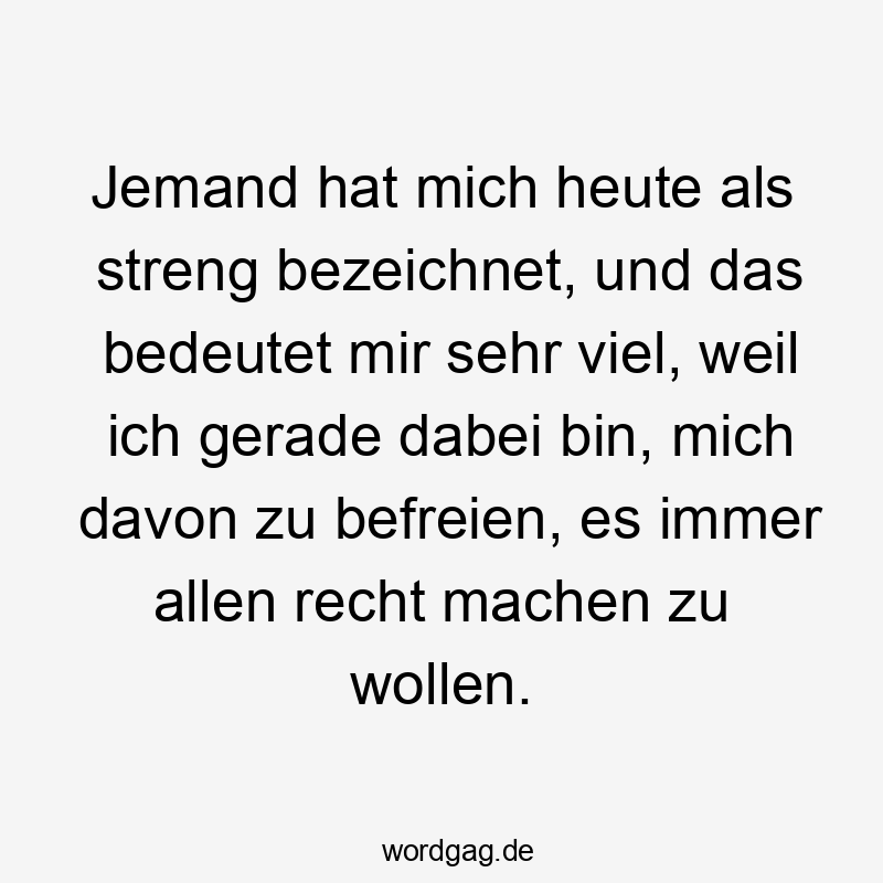 Lustige Sprüche: viel - Jemand hat mich heute als streng bezeichnet, und das bedeutet mir sehr viel, weil ich gerade dabei bin, mich davon zu befreien, es immer allen recht machen zu wollen.